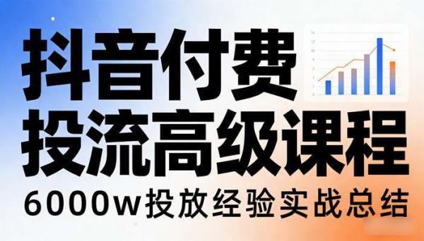 抖音付费投流高级课程 6000w投放经验实战总结