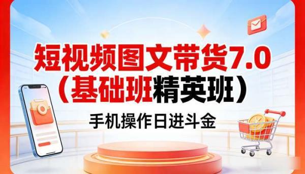 短视频图文带货7.0（基础班精英班） 手机操作日进斗金