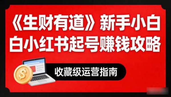 《生财有道》新手小白小红书起号赚钱攻略 收藏级运营指南