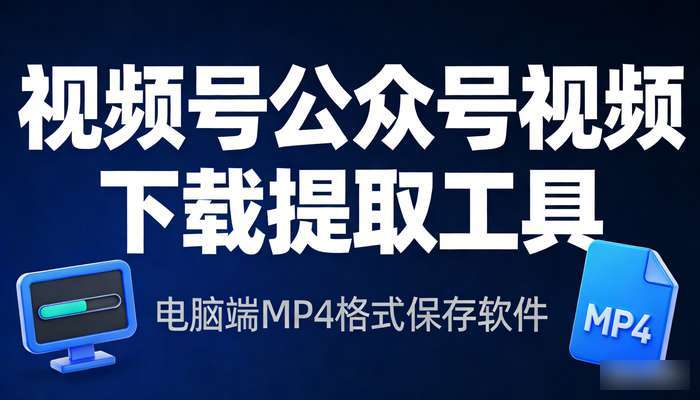 视频号公众号视频下载提取工具 电脑端MP4格式保存软件