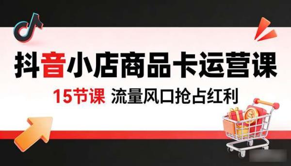 抖音小店商品卡运营课（15节课） 流量风口抢占红利