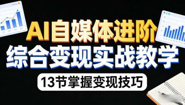 AI自媒体进阶综合变现实战教学 13节掌握变现技巧