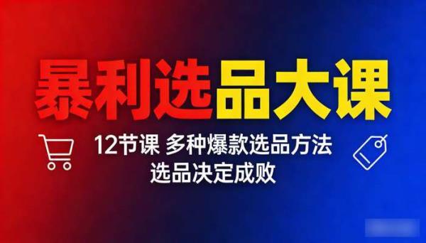 暴利选品大课（12节课） 多种爆款选品方法 选品决定成败