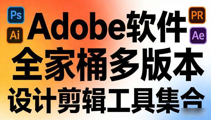 Adobe软件全家桶多版本 含Ps_Ai_Pr_Ae_An等设计剪辑工具