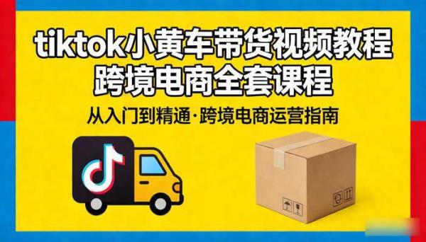 tiktok小黄车带货视频教程 跨境电商全套课程