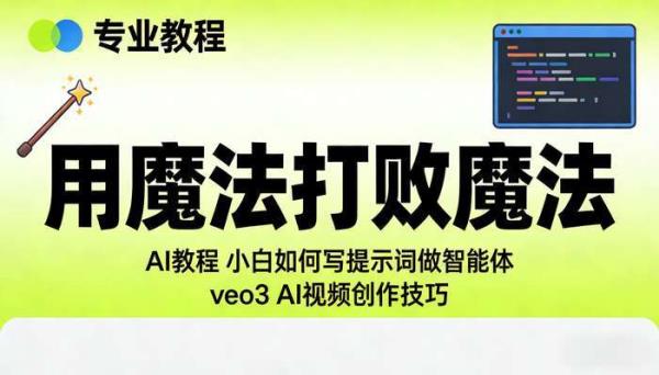 “用魔法打败魔法”AI教程 小白如何写提示词做智能体 veo3 AI视频创作技巧