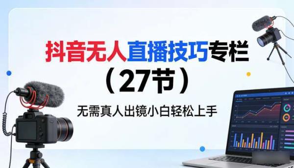 抖音无人直播技巧专栏（27节） 无需真人出镜小白轻松上手