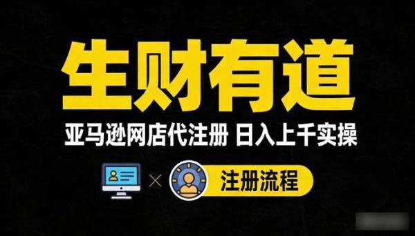 《生财有道》亚马逊网店代注册项目 日入上千的小项目实操