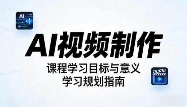 《AI视频制作》AI视频制作课程学习目标与意义 学习规划指南