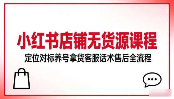 小红书店铺无货源课程 定位对标养号拿货客服话术售后全流程