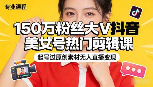 150万粉丝大V抖音美女号热门剪辑课 起号过原创素材无人直播变现