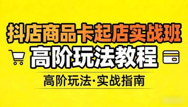 抖店商品卡起店实战班 高阶玩法教程