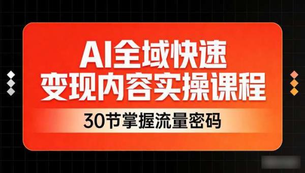 AI全域快速变现内容实操课程 30节掌握流量密码