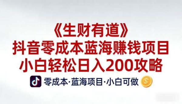 《生财有道》抖音零成本蓝海赚钱项目 小白轻松日入200攻略