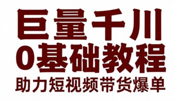 巨量千川投放0基础教程 助力短视频带货爆单