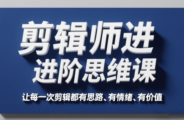 剪辑师进阶思维课，让每一次剪辑都有思路、有情绪、有价值-原创