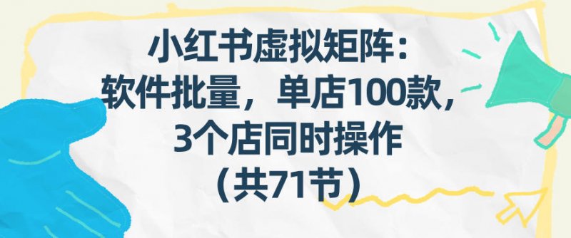 小红书虚拟矩阵：软件批量发笔记，单店100款，3个店同时操作（共71节）-原创