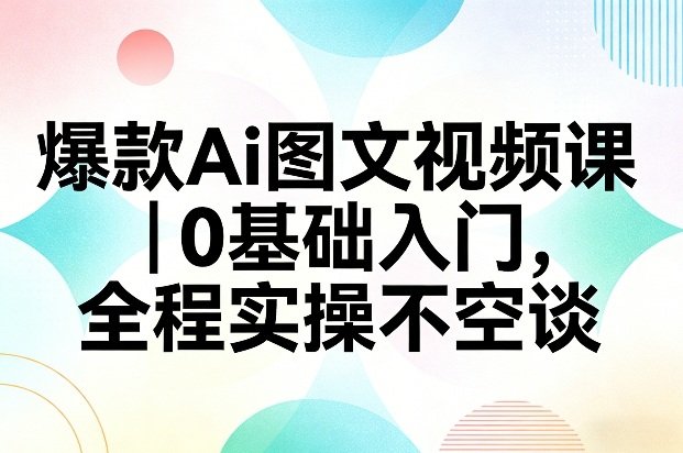 爆款Ai图文视频课，0基础入门，全程实操不空谈-原创