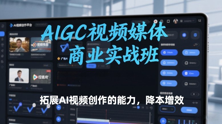 AIGC视频媒体商业实战班，拓展AI视频创作的能力，降本增效-原创