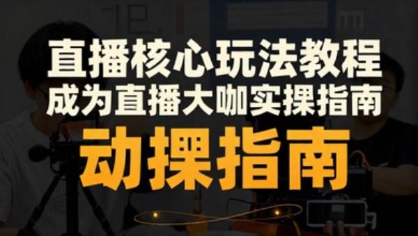 直播核心玩法教程 成为直播大咖实操指南