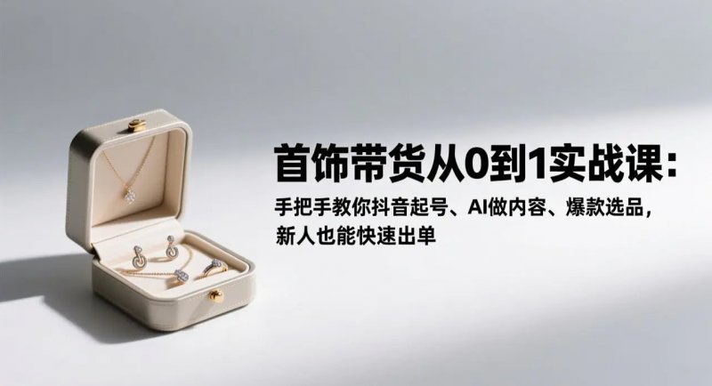 首饰带货从0到1实战课 手把手教你抖音起号、AI做内容、爆款选品 新人也能快速出单-原创