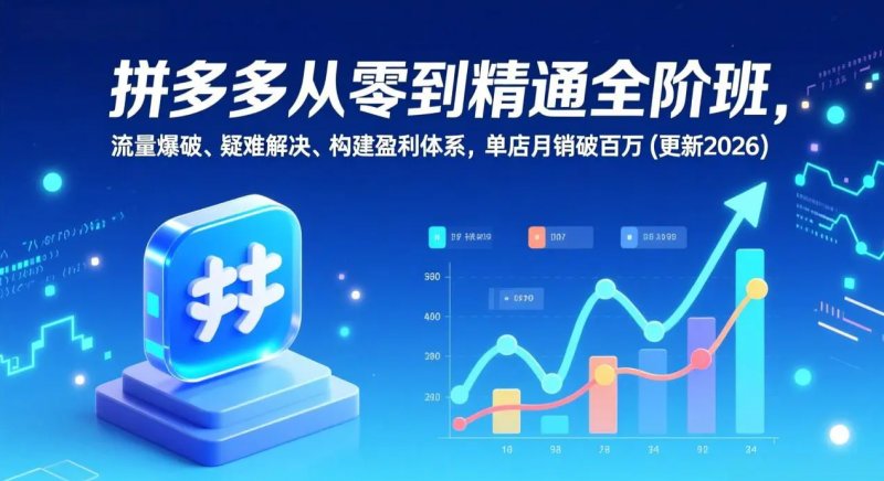 拼多多从零到精通全阶班 流量爆破、疑难解决，构建盈利体系 单店月销破百万-更新2026-原创