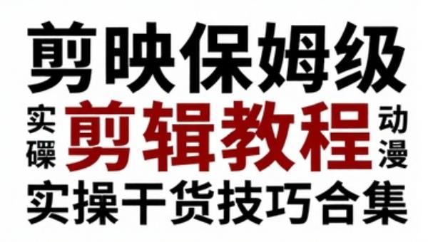 剪映保姆级剪辑教程 实操干货技巧合集