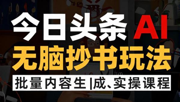 今日头条 AI 无脑抄书玩法批量内容生成实操课程