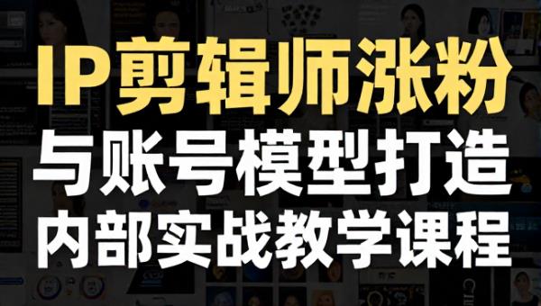 IP 剪辑师涨粉与账号模型打造内部实战教学课程