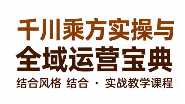 千川乘方实操与全域运营宝典结合实战教学课程