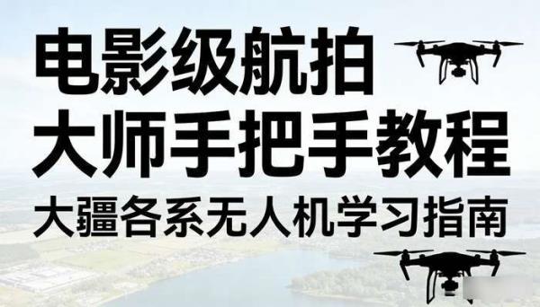 电影级航拍大师手把手教程 大疆各系无人机学习指南