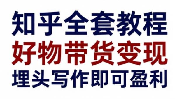知乎全套教程 好物带货变现 埋头写作即可盈利