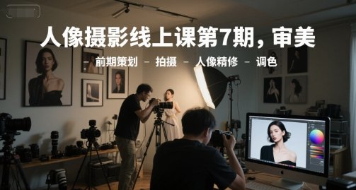 人像摄影线上课第7期，审美-前期策划-拍摄-人像精修-调色-原创