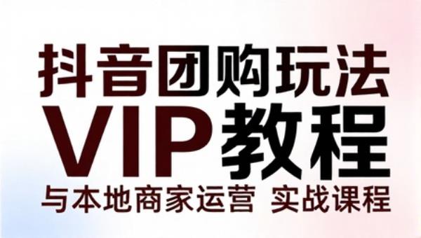 抖音团购玩法 VIP 教程与本地商家运营实战课程