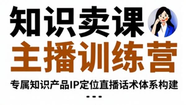 知识卖课主播训练营 专属知识产品IP定位直播话术体系构建