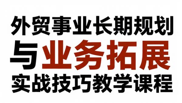 外贸事业长期规划与业务拓展实战技巧教学课程