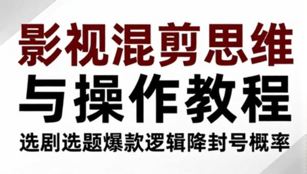 影视混剪思维与操作教程 选剧选题爆款逻辑降封号概率