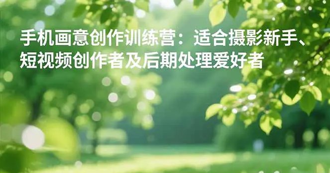 手机摄影之画意创作训练营 适合摄影新手、短视频创作者及后期处理爱好者-原创