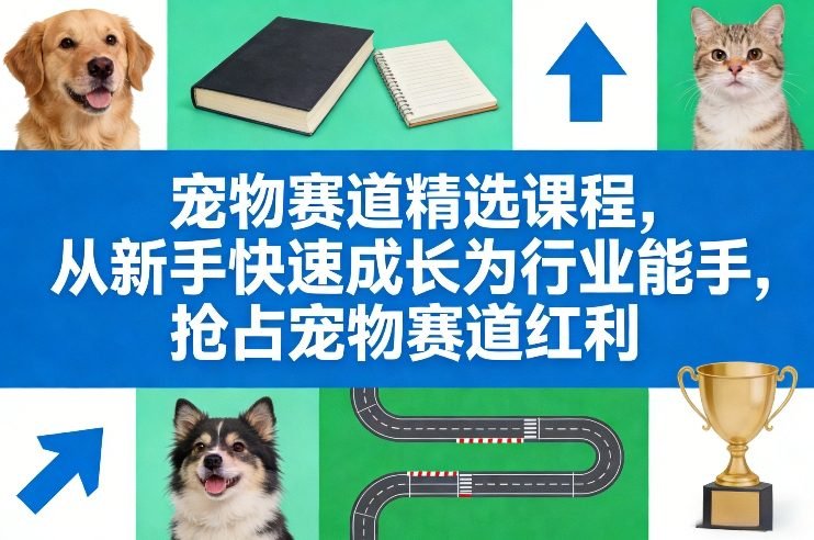 宠物赛道精选课程，从新手快速成长为行业能手，抢占宠物赛道红利-原创