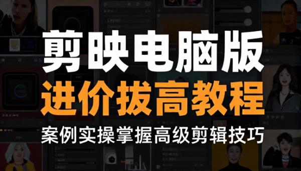 剪映电脑版进阶拔高教程 案例实操掌握高级剪辑技巧