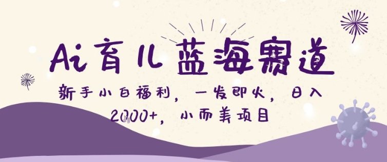 AI育儿蓝海赛道，新手小白福利一发即火，日入200，小而美项目【揭秘】-原创