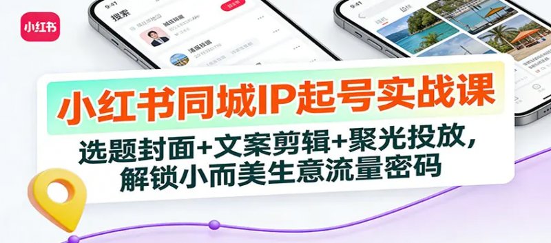 小红书同城IP起号实战课 选题封面文案剪辑聚光投放 解锁小而美生意流量密码-原创