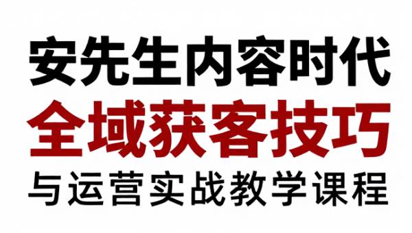 安先生内容时代全域获客技巧与运营实战教学课程