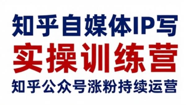 知乎自媒体IP写作实操训练营 知乎公众号涨粉持续运营