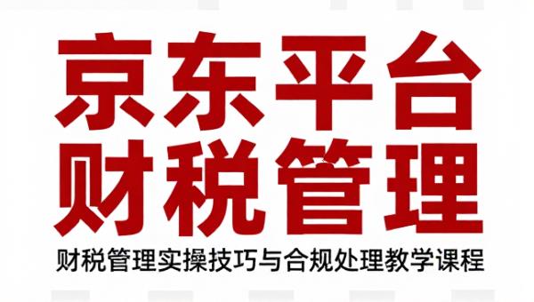 京东平台财税管理实操技巧与合规处理教学课程