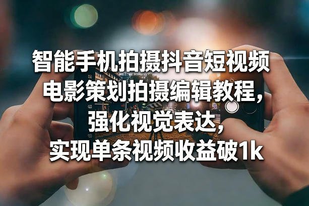 智能手机拍摄抖音短视频电影策划拍摄编辑教程，强化视觉表达，实现单条视频收益破1k-原创