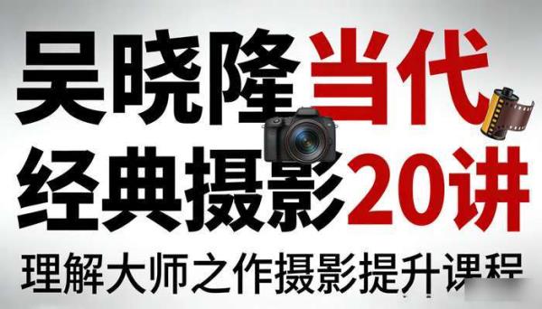 吴晓隆当代经典摄影 20 讲 理解大师之作摄影提升课程