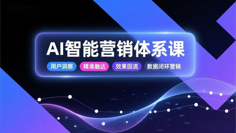 （1.9）AI智能营销体系课，从用户洞察、精准触达到效果回流的数据闭环营销，提升整体营销效率与转化率-原创