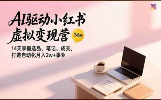 AI小红书虚拟变现，14天掌握选品、笔记、成交，打造自动化事业-原创