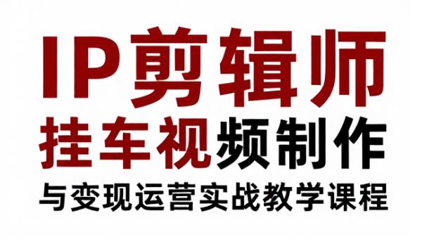 IP 剪辑师挂车视频制作与变现运营实战教学课程